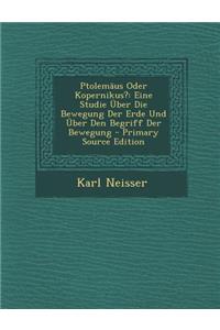 Ptolemaus Oder Kopernikus?: Eine Studie Uber Die Bewegung Der Erde Und Uber Den Begriff Der Bewegung - Primary Source Edition