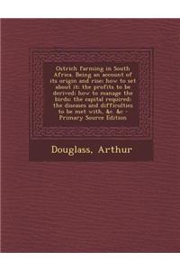 Ostrich Farming in South Africa. Being an Account of Its Origin and Rise; How to Set about It; The Profits to Be Derived; How to Manage the Birds; The