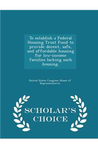 To Establish a Federal Housing Trust Fund to Provide Decent, Safe, and Affordable Housing for Low-Income Families Lacking Such Housing. - Scholar's Choice Edition