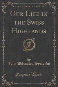 Our Life in the Swiss Highlands (Classic Reprint)