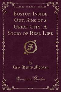 Boston Inside Out, Sins of a Great City! a Story of Real Life (Classic Reprint)