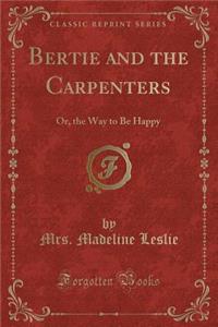 Bertie and the Carpenters: Or, the Way to Be Happy (Classic Reprint)