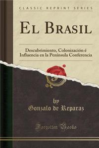 El Brasil: Descubrimiento, ColonizaciÃ³n Ã? Influencia En La PenÃ­nsula Conferencia (Classic Reprint)