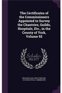 The Certificates of the Commissioners Appointed to Survey the Chantries, Guilds, Hospitals, Etc., in the County of York, Volume 92