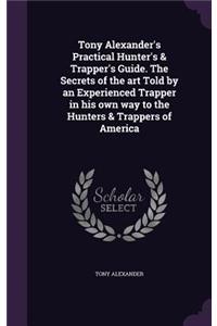 Tony Alexander's Practical Hunter's & Trapper's Guide. The Secrets of the art Told by an Experienced Trapper in his own way to the Hunters & Trappers of America
