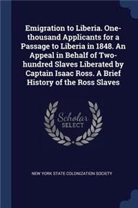 Emigration to Liberia. One-thousand Applicants for a Passage to Liberia in 1848. An Appeal in Behalf of Two-hundred Slaves Liberated by Captain Isaac Ross. A Brief History of the Ross Slaves
