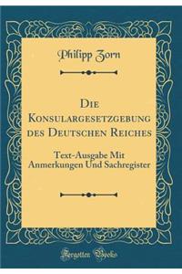 Die Konsulargesetzgebung Des Deutschen Reiches: Text-Ausgabe Mit Anmerkungen Und Sachregister (Classic Reprint)