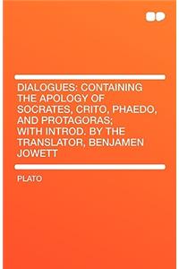 Dialogues: Containing the Apology of Socrates, Crito, Phaedo, and Protagoras; With Introd. by the Translator, Benjamen Jowett