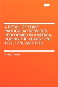 A Detail of Some Particular Services Performed in America, During the Years 1776, 1777, 1778, and 1779