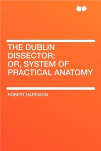 The Dublin Dissector; Or, System of Practical Anatomy