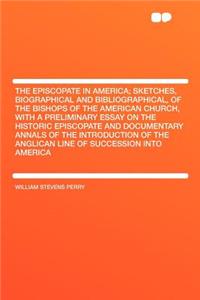 The Episcopate in America; Sketches, Biographical and Bibliographical, of the Bishops of the American Church, with a Preliminary Essay on the Historic Episcopate and Documentary Annals of the Introduction of the Anglican Line of Succession Into Ame