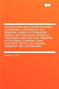 Foundations and Concrete Works, Containing a Synopsis of the Principal Cases of Foundation Works, with the Usual Modes of Treatment, and Practical Remarks of Footings, Planking, Sand, Concrete, Bï¿½ton, Pile-Driving, Caissons, and Cofferdams