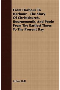 From Harbour To Harbour - The Story Of Christchurch, Bournemouth, And Poole From The Earliest Times To The Present Day