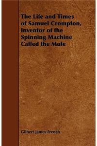 The Life and Times of Samuel Crompton, Inventor of the Spinning Machine Called the Mule