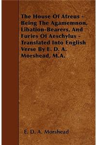 House Of Atreus - Being The Agamemnon, Libation-Bearers, And Furies Of Aeschylus - Translated Into English Verse By E. D. A. Morshead, M.A.