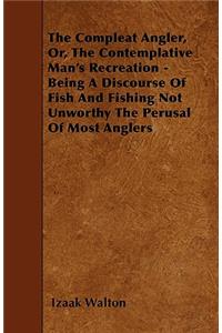 The Compleat Angler, Or, The Contemplative Man's Recreation - Being A Discourse Of Fish And Fishing Not Unworthy The Perusal Of Most Anglers