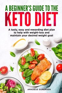 beginners guide to the Keto Diet: A tasty, easy and rewarding diet plan to help with weight-loss and maintain your desired weight goal