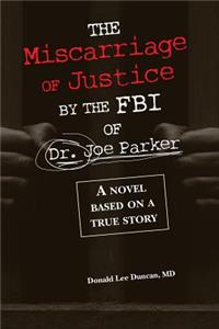 Miscarriage of Justice by The FBI of Dr. Joe Parker: A novel based on a true story