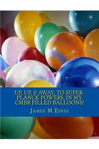 Up, Up, & Away, to Super-Planck Powers, in My Cmbr Filled Balloons!