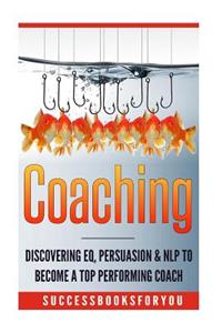 Coaching: Discovering Eq, Persuasion & Nlp to Become a Top Performing Coach