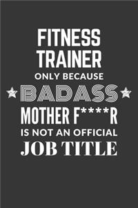 Fitness Trainer Only Because Badass Mother F****R Is Not An Official Job Title Notebook
