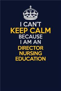 I Can't Keep Calm Because I Am An Director nursing education