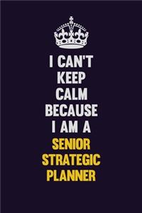 I Can't Keep Calm Because I Am A Senior Strategic Planner