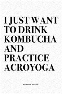 I Just Want To Drink Kombucha And Practice Acroyoga: A 6x9 Inch Notebook Journal Diary With A Bold Text Font Slogan On A Matte Cover and 120 Blank Lined Pages Makes A Great Alternative To A Card