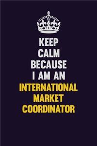 Keep calm Because I Am An International Market Coordinator