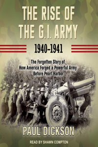 The Rise of the G.I. Army, 1940-1941: The Forgotten Story of How America Forged a Powerful Army Before Pearl Harbor