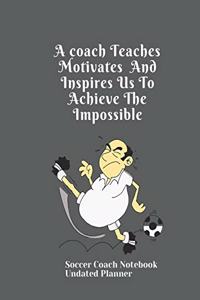 Soccer Coach Notebook Undated Planner A coach Teaches Motivates And Inspires Us To Achieve The Impossible