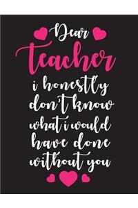 Dear Teacher I Honestly Don't Know What I Would Have Done Without You