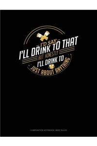 I'd Say I'll Drink to That But Honestly I'll Drink to Just about Anything