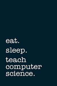 Eat. Sleep. Teach Computer Science. - Lined Notebook