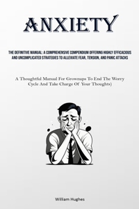 Anxiety: The Definitive Manual: A Comprehensive Compendium Offering Highly Efficacious And Uncomplicated Strategies To Alleviate Fear, Tension, And Panic Att