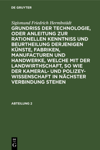 Sigismund Friedrich Hermbstädt: Grundriss Der Technologie, Oder Anleitung Zur Rationellen Kenntniß Und Beurtheilung Derjenigen Künste, Fabriken, Manufacturen Und Handwerke, Welche Mit Der Landwirthschaft, So Wie Der Kameral- Und Polizey-Wissenschaf