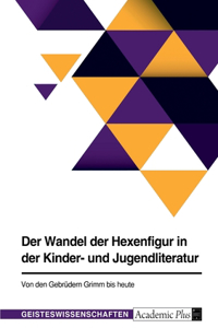 Wandel der Hexenfigur in der Kinder- und Jugendliteratur. Von den Gebrüdern Grimm bis heute