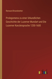 Prolegomena zu einer Urkundlichen Geschichte der Luzerner Mundart und Die Luzerner Kanzleisprache 1250-1600