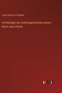 Archäologie der Leidensgeschichte unsers Herrn Jesu Christi