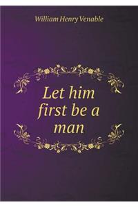 Let Him First Be a Man