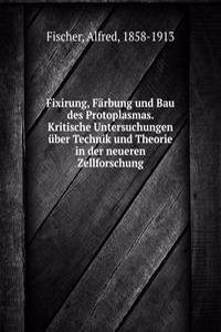 Fixirung, Farbung und Bau des Protoplasmas. Kritische Untersuchungen uber Technik und Theorie in der neueren Zellforschung