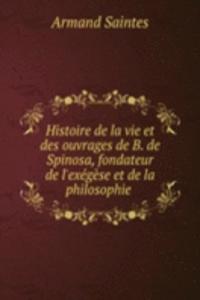 Histoire de la vie et des ouvrages de B. de Spinosa, fondateur de l'exegese et de la philosophie .