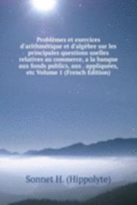 Problemes et exercices d'arithmetique et d'algebre sur les principales questions uselles relatives au commerce, a la banque aux fonds publics, aux . appliquees, etc Volume 1 (French Edition)