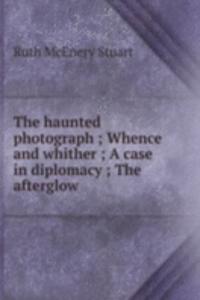 haunted photograph ; Whence and whither ; A case in diplomacy ; The afterglow