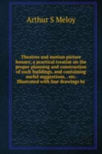 Theatres and motion picture houses; a practical treatise on the proper planning and construction of such buildings, and containing useful suggestions, . etc. Illustrated with line drawings by