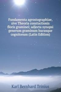 Fundamenta agrostographiae, sive Theoria constuctionis floris graminei; adjecta synopsi generum graminum hucusque cognitorum (Latin Edition)