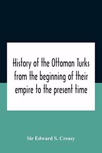 History Of The Ottoman Turks, From The Beginning Of Their Empire To The Present Time