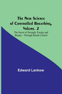 New Science of Controlled Breathing, Vol. 2; The Secret of Strength, Energy and Beauty-Through Breath Control