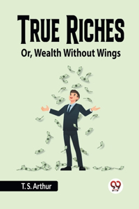 True Riches Or, Wealth Without Wings