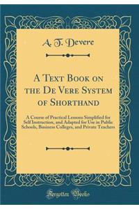 A Text Book on the de Vere System of Shorthand: A Course of Practical Lessons Simplified for Self Instruction, and Adapted for Use in Public Schools, Business Colleges, and Private Teachers (Classic Reprint)